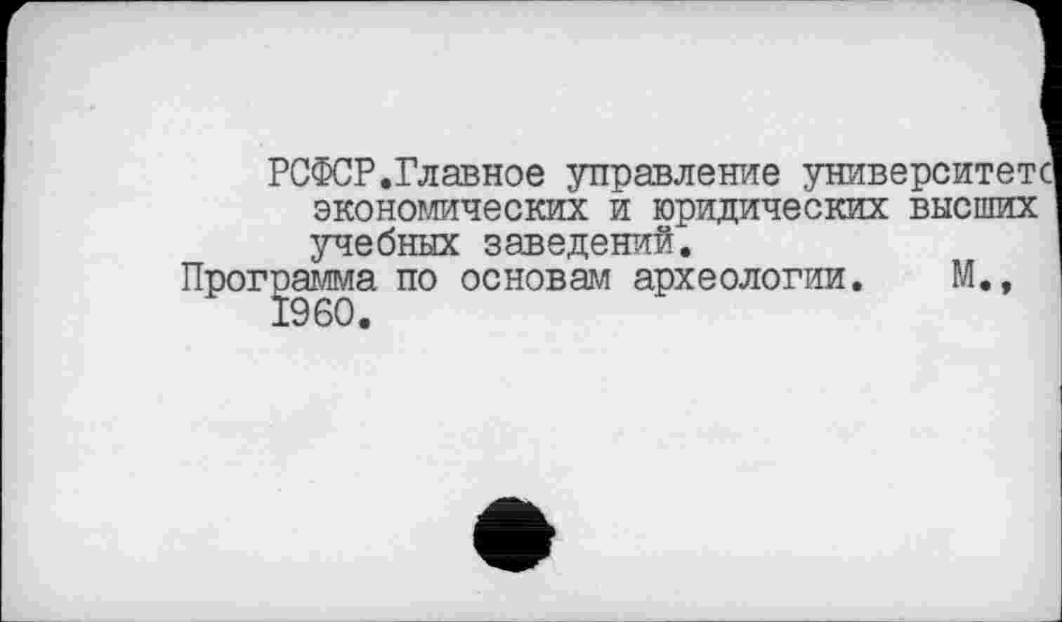 ﻿университет
РСФСР.Главное управление
экономических и юридических учебных заведений.
Программа по основам археологии.
высших
м.,